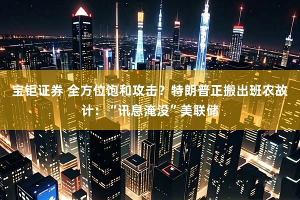 宝钜证券 全方位饱和攻击？特朗普正搬出班农故计：“讯息淹没”美联储