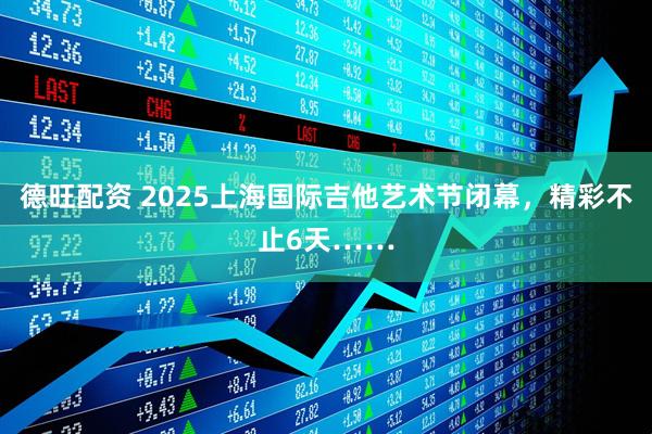 德旺配资 2025上海国际吉他艺术节闭幕，精彩不止6天……