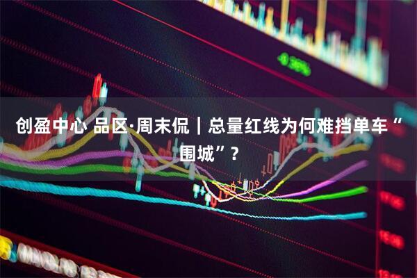 创盈中心 品区·周末侃｜总量红线为何难挡单车“围城”？