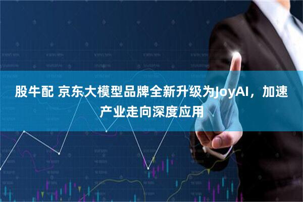 股牛配 京东大模型品牌全新升级为JoyAI，加速产业走向深度应用