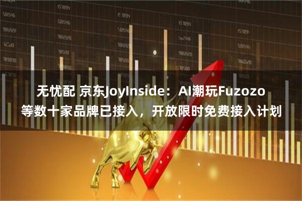 无忧配 京东JoyInside：AI潮玩Fuzozo等数十家品牌已接入，开放限时免费接入计划