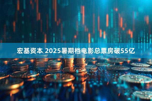 宏基资本 2025暑期档电影总票房破55亿