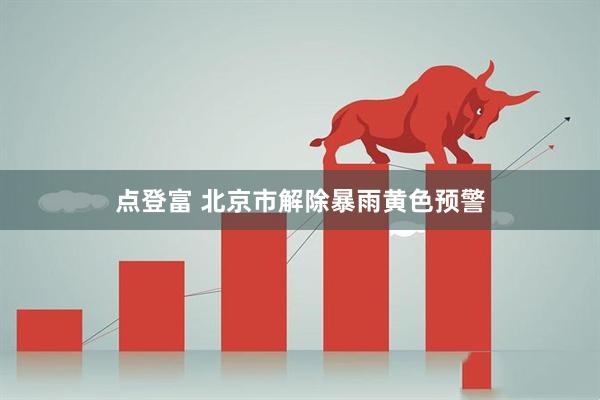 点登富 北京市解除暴雨黄色预警