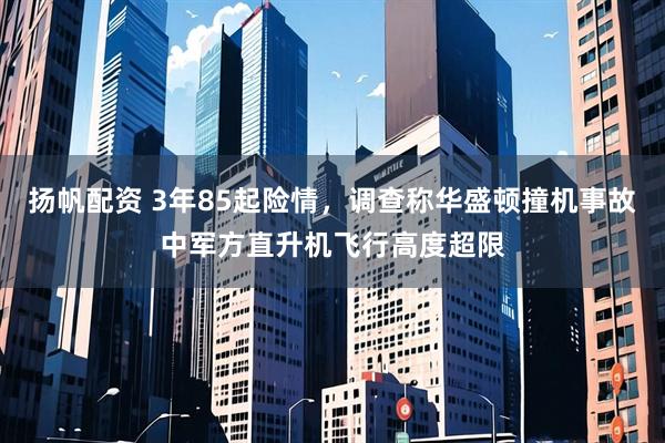 扬帆配资 3年85起险情，调查称华盛顿撞机事故中军方直升机飞行高度超限