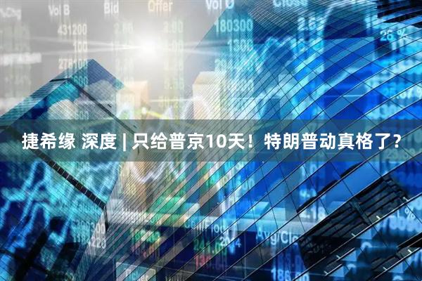 捷希缘 深度 | 只给普京10天！特朗普动真格了？