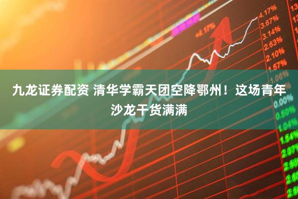 九龙证券配资 清华学霸天团空降鄂州！这场青年沙龙干货满满
