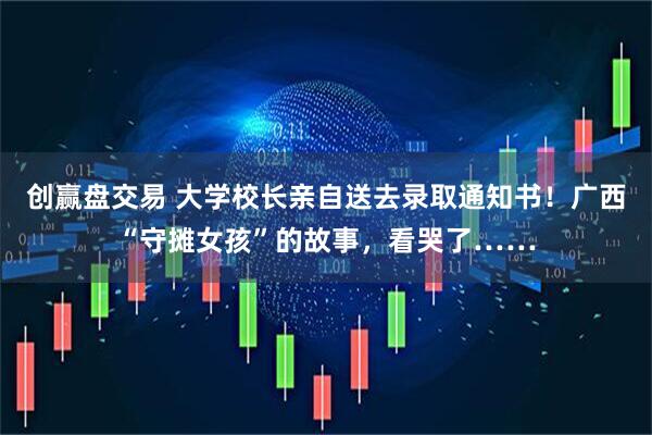 创赢盘交易 大学校长亲自送去录取通知书！广西“守摊女孩”的故事，看哭了……