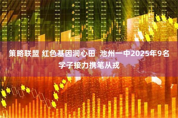 策略联盟 红色基因润心田  池州一中2025年9名学子接力携笔从戎