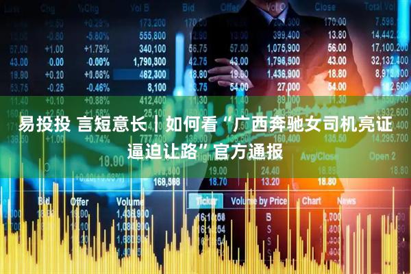 易投投 言短意长｜如何看“广西奔驰女司机亮证逼迫让路”官方通报