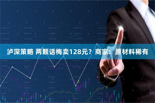 泸深策略 两颗话梅卖128元？商家：原材料稀有