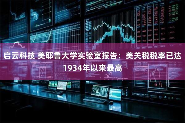 启云科技 美耶鲁大学实验室报告：美关税税率已达1934年以来最高