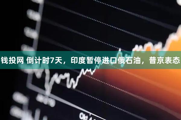 钱投网 倒计时7天，印度暂停进口俄石油，普京表态