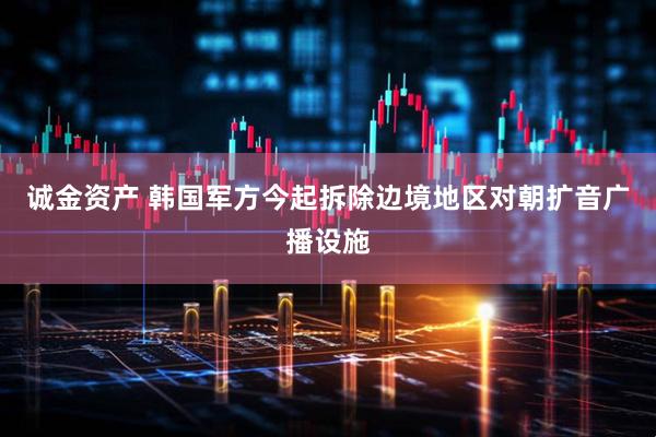 诚金资产 韩国军方今起拆除边境地区对朝扩音广播设施