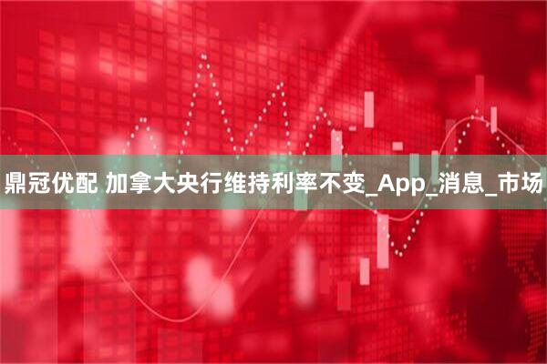 鼎冠优配 加拿大央行维持利率不变_App_消息_市场