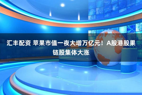 汇丰配资 苹果市值一夜大增万亿元！A股港股果链股集体大涨