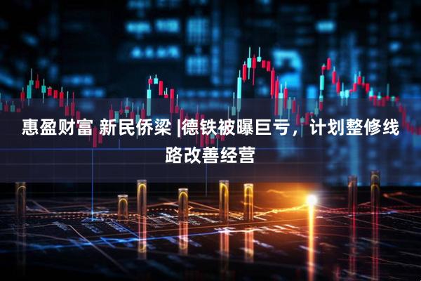 惠盈财富 新民侨梁 |德铁被曝巨亏，计划整修线路改善经营
