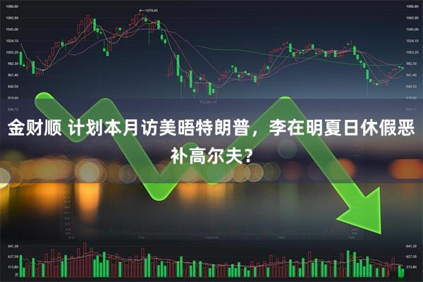 金财顺 计划本月访美晤特朗普，李在明夏日休假恶补高尔夫？