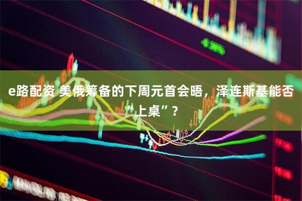 e路配资 美俄筹备的下周元首会晤，泽连斯基能否“上桌”？