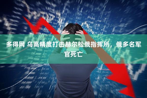 多得网 乌高精度打击赫尔松俄指挥所，俄多名军官死亡