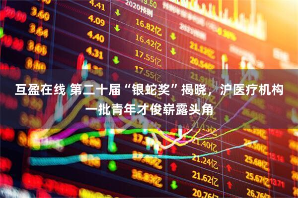 互盈在线 第二十届“银蛇奖”揭晓，沪医疗机构一批青年才俊崭露头角