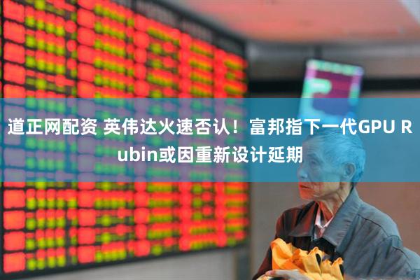 道正网配资 英伟达火速否认！富邦指下一代GPU Rubin或因重新设计延期