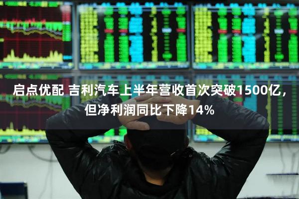启点优配 吉利汽车上半年营收首次突破1500亿，但净利润同比下降14%