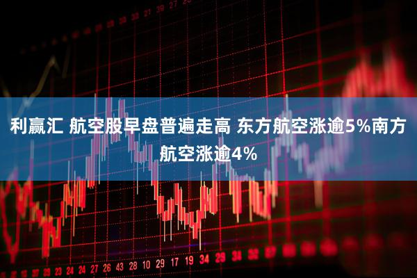 利赢汇 航空股早盘普遍走高 东方航空涨逾5%南方航空涨逾4%