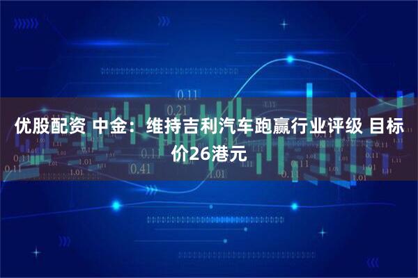 优股配资 中金：维持吉利汽车跑赢行业评级 目标价26港元