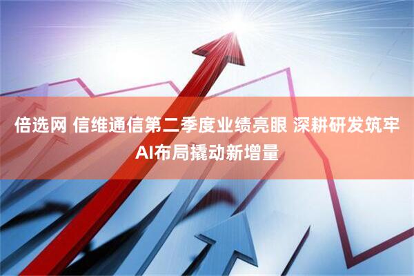 倍选网 信维通信第二季度业绩亮眼 深耕研发筑牢AI布局撬动新增量