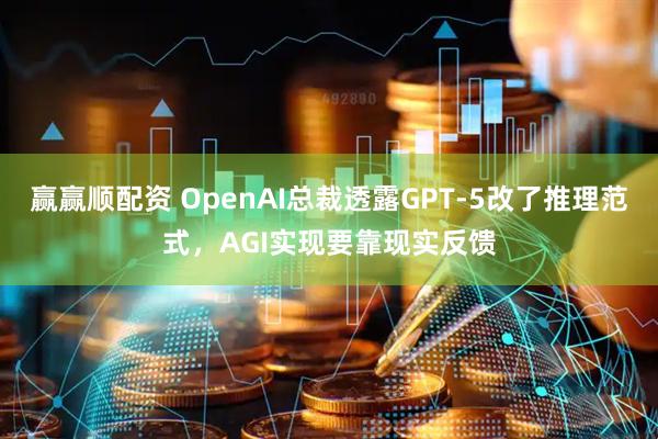 赢赢顺配资 OpenAI总裁透露GPT-5改了推理范式，AGI实现要靠现实反馈