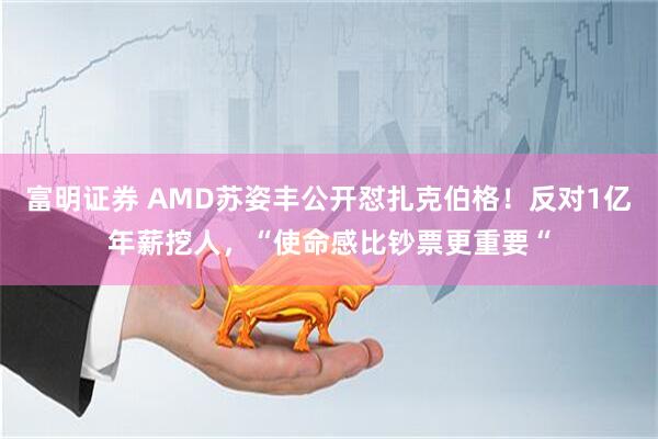富明证券 AMD苏姿丰公开怼扎克伯格！反对1亿年薪挖人，“使命感比钞票更重要“
