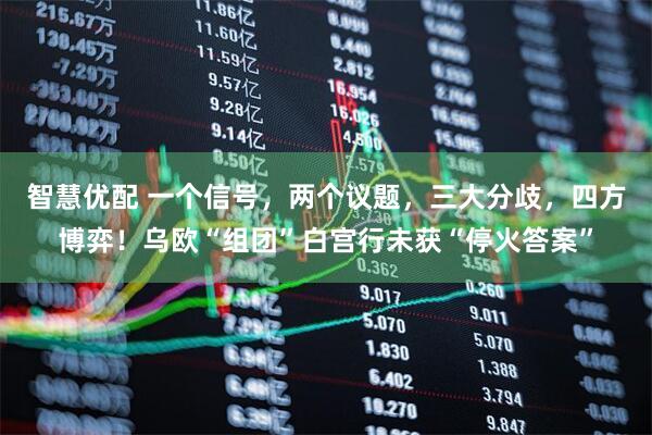 智慧优配 一个信号，两个议题，三大分歧，四方博弈！乌欧“组团”白宫行未获“停火答案”