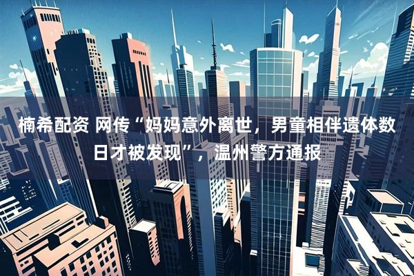 楠希配资 网传“妈妈意外离世，男童相伴遗体数日才被发现”，温州警方通报