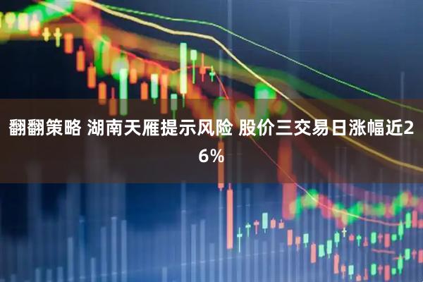 翻翻策略 湖南天雁提示风险 股价三交易日涨幅近26%