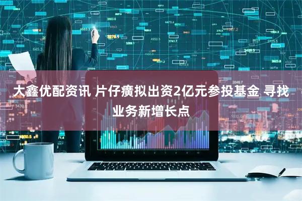 大鑫优配资讯 片仔癀拟出资2亿元参投基金 寻找业务新增长点