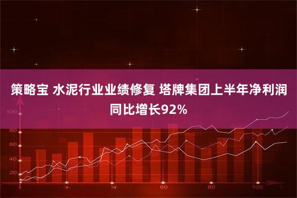 策略宝 水泥行业业绩修复 塔牌集团上半年净利润同比增长92%