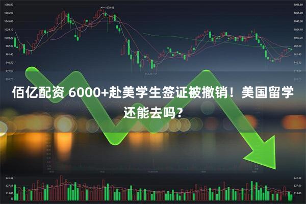 佰亿配资 6000+赴美学生签证被撤销！美国留学还能去吗？
