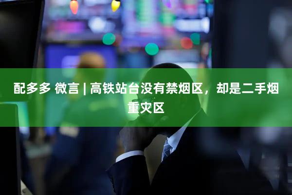 配多多 微言 | 高铁站台没有禁烟区，却是二手烟重灾区