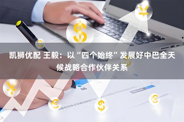 凯狮优配 王毅：以“四个始终”发展好中巴全天候战略合作伙伴关系