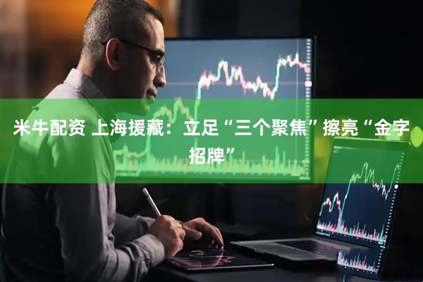 米牛配资 上海援藏：立足“三个聚焦”擦亮“金字招牌”