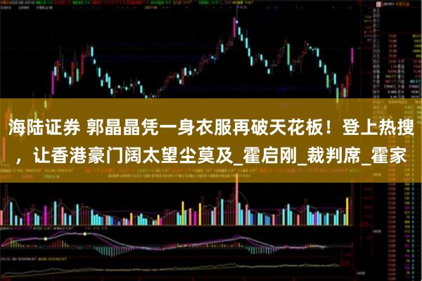 海陆证券 郭晶晶凭一身衣服再破天花板！登上热搜，让香港豪门阔太望尘莫及_霍启刚_裁判席_霍家