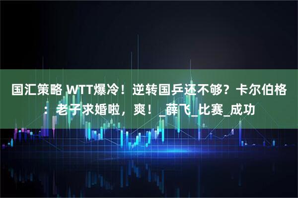 国汇策略 WTT爆冷！逆转国乒还不够？卡尔伯格：老子求婚啦，爽！_薛飞_比赛_成功