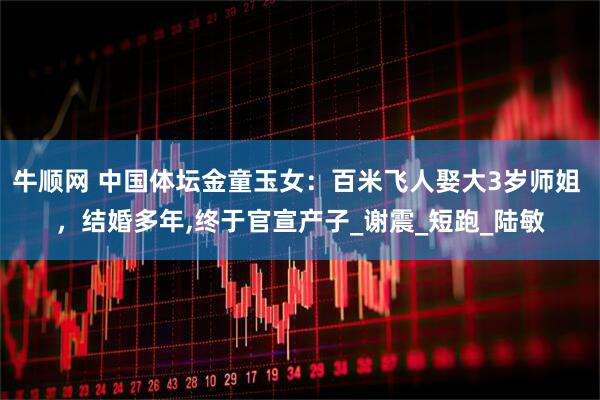 牛顺网 中国体坛金童玉女：百米飞人娶大3岁师姐 ，结婚多年,终于官宣产子_谢震_短跑_陆敏