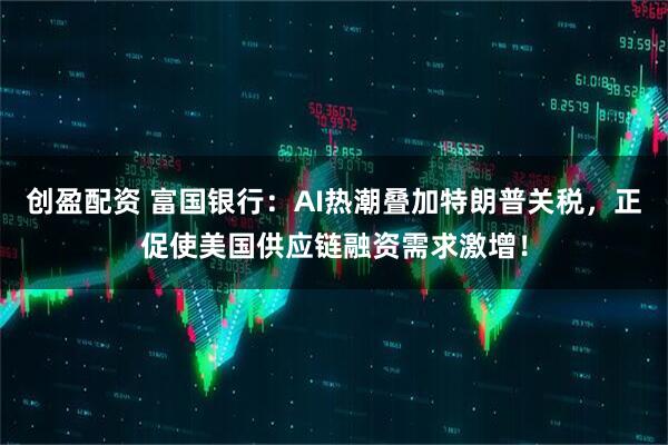 创盈配资 富国银行：AI热潮叠加特朗普关税，正促使美国供应链融资需求激增！
