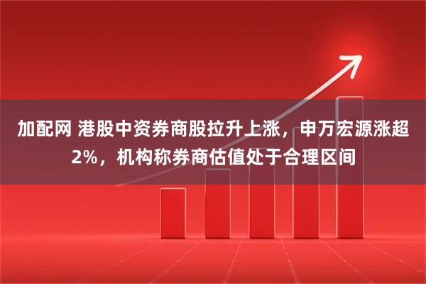 加配网 港股中资券商股拉升上涨，申万宏源涨超2%，机构称券商估值处于合理区间