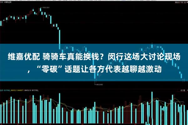 维嘉优配 骑骑车真能换钱？闵行这场大讨论现场，“零碳”话题让各方代表越聊越激动