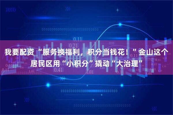 我要配资 “服务换福利，积分当钱花！”金山这个居民区用“小积分”撬动“大治理”