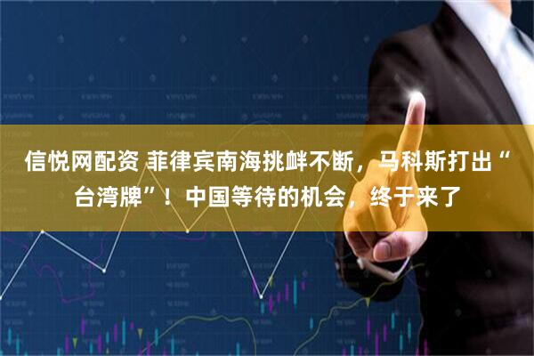 信悦网配资 菲律宾南海挑衅不断，马科斯打出“台湾牌”！中国等待的机会，终于来了