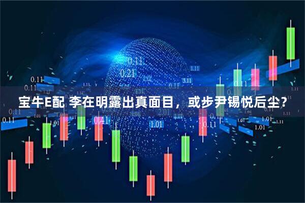 宝牛E配 李在明露出真面目，或步尹锡悦后尘？