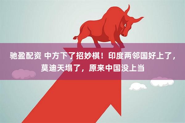 驰盈配资 中方下了招妙棋！印度两邻国好上了，莫迪天塌了，原来中国没上当